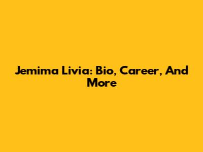 Jemima Livia: Bio, Career, And More