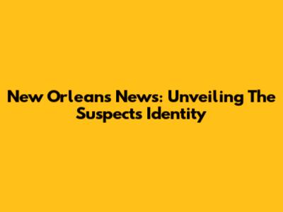 New Orleans News: Unveiling The Suspect's Identity
