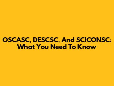 OSCASC, DESCSC, And SCICONSC: What You Need To Know