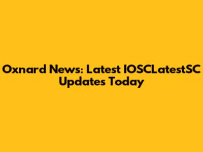 Oxnard News: Latest IOSCLatestSC Updates Today