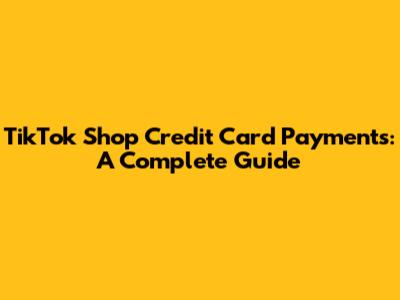 TikTok Shop Credit Card Payments: A Complete Guide